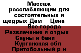 Массаж расслабляющий для состоятельных и щедрых Дам. › Цена ­ 1 100 - Все города Развлечения и отдых » Сауны и бани   . Курганская обл.,Притобольный р-н